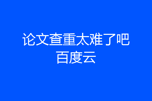 论文查重太难了吧百度云