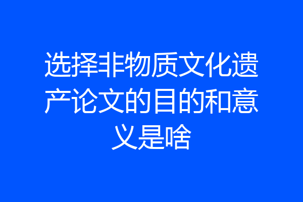 选择非物质文化遗产论文的目的和意义是啥