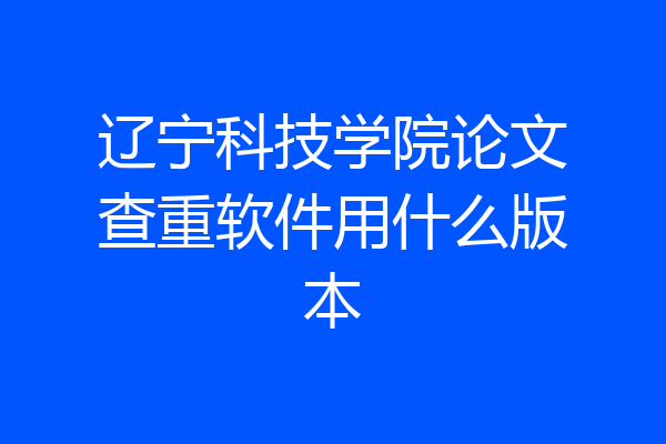 辽宁科技学院论文查重软件用什么版本