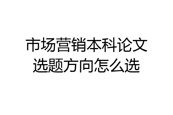 市场营销本科论文选题方向怎么选
