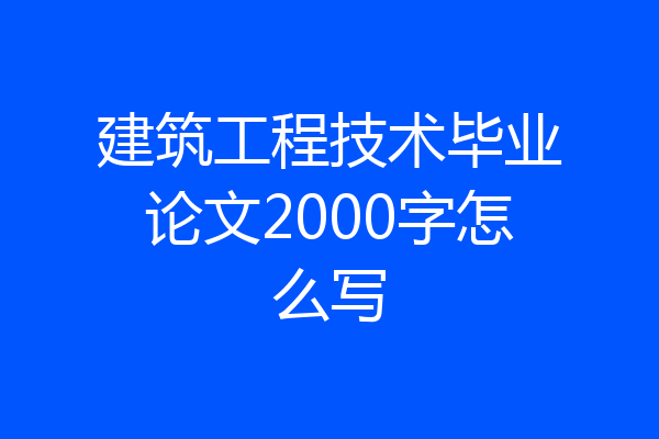 建筑工程技术毕业论文2000字怎么写
