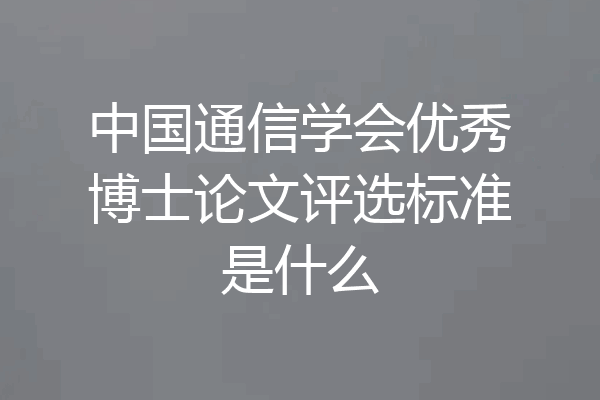 中国通信学会优秀博士论文评选标准是什么