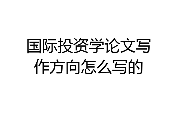 国际投资学论文写作方向怎么写的