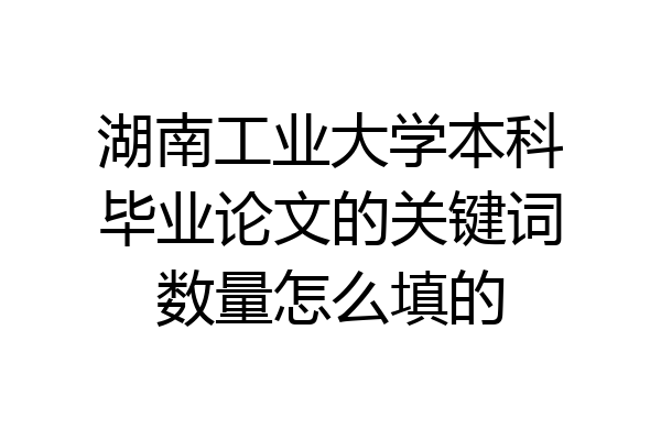 湖南工业大学本科毕业论文的关键词数量怎么填的