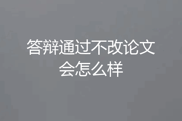 答辩通过不改论文会怎么样