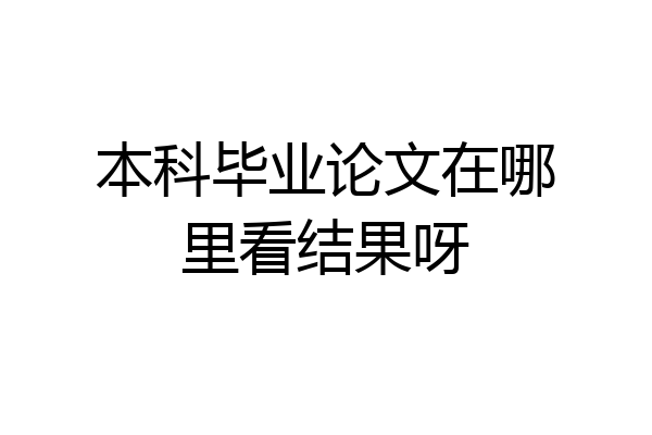 本科毕业论文在哪里看结果呀