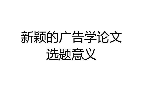 新颖的广告学论文选题意义