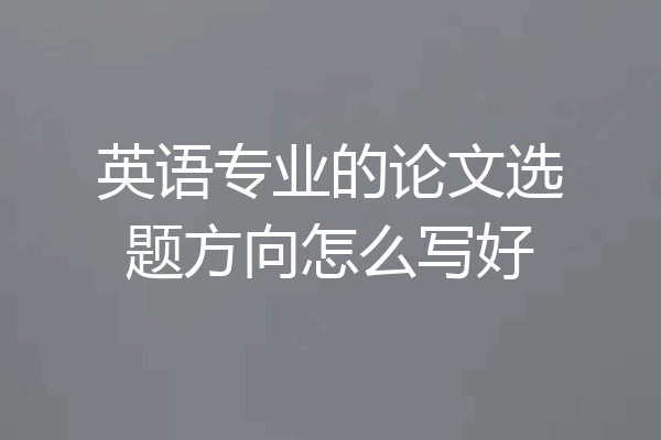 英语专业的论文选题方向怎么写好