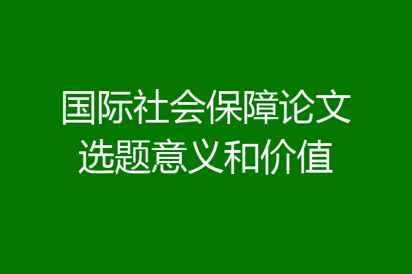 国际社会保障论文选题意义和价值
