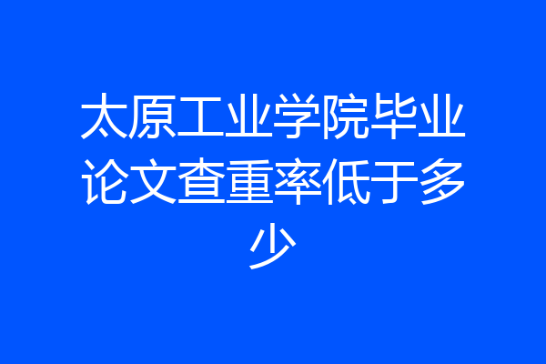 太原工业学院毕业论文查重率低于多少