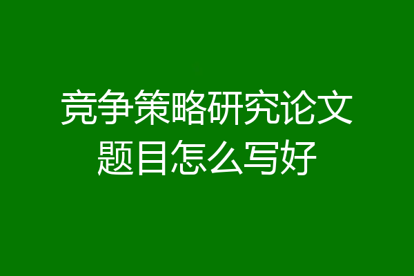竞争策略研究论文题目怎么写好