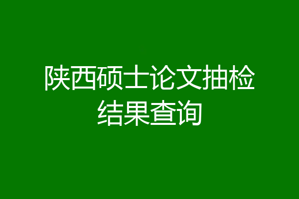 陕西硕士论文抽检结果查询