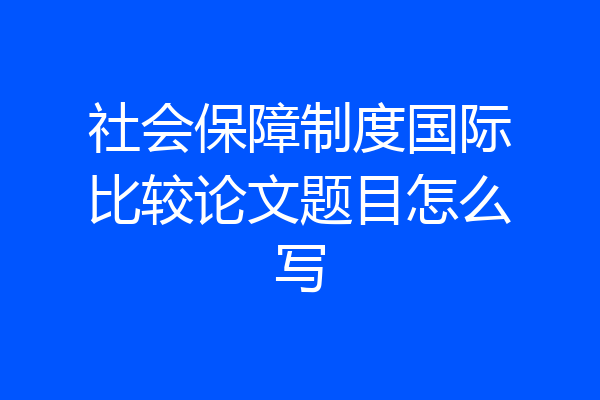社会保障制度国际比较论文题目怎么写
