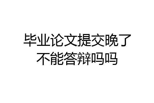 毕业论文提交晚了不能答辩吗吗