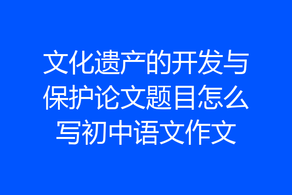 文化遗产的开发与保护论文题目怎么写初中语文作文