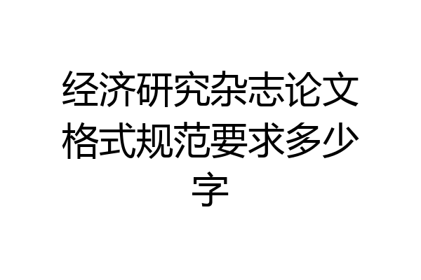 经济研究杂志论文格式规范要求多少字