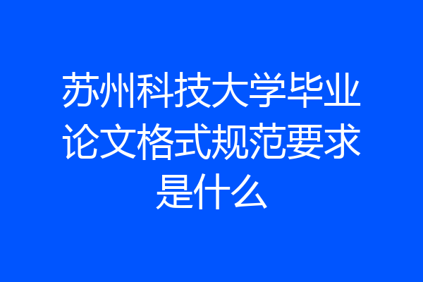 苏州科技大学毕业论文格式规范要求是什么