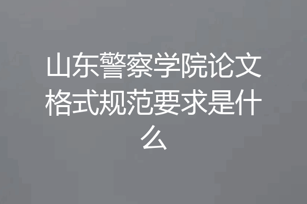 山东警察学院论文格式规范要求是什么