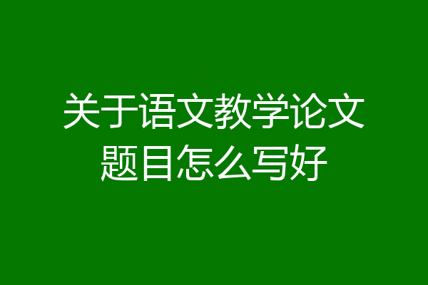 关于语文教学论文题目怎么写好