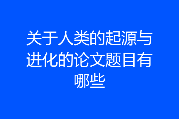 关于人类的起源与进化的论文题目有哪些