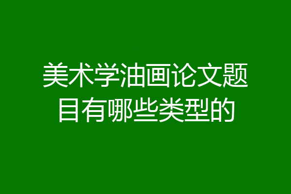 美术学油画论文题目有哪些类型的