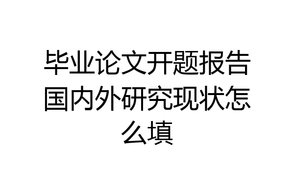 毕业论文开题报告国内外研究现状怎么填