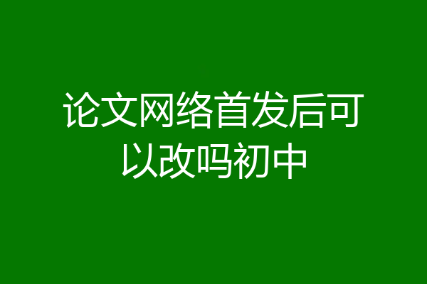 论文网络首发后可以改吗初中