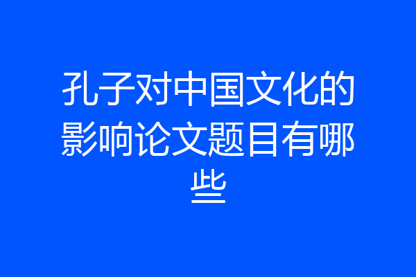 孔子对中国文化的影响论文题目有哪些