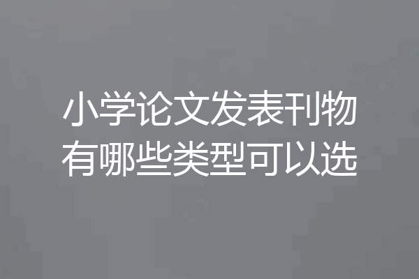 小学论文发表刊物有哪些类型可以选