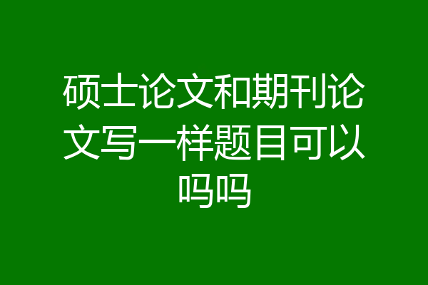 硕士论文和期刊论文写一样题目可以吗吗