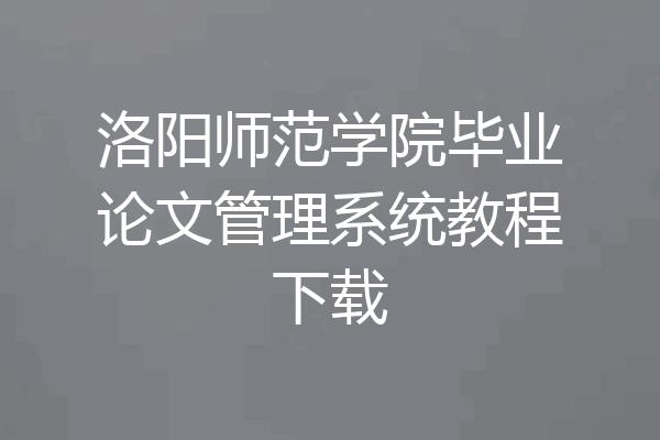 洛阳师范学院毕业论文管理系统教程下载