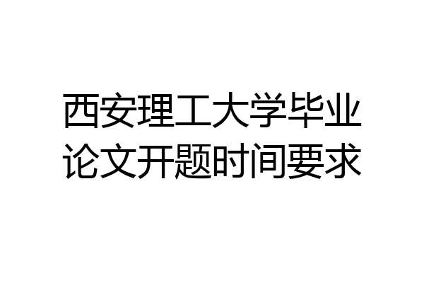 西安理工大学毕业论文开题时间要求