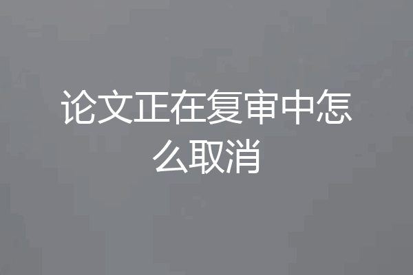 论文正在复审中怎么取消