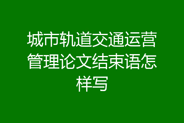 城市轨道交通运营管理论文结束语怎样写