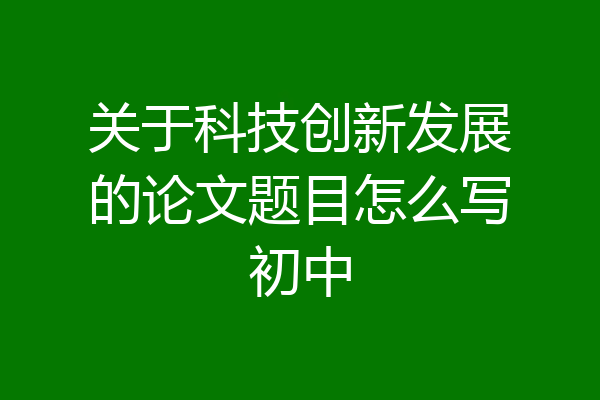 关于科技创新发展的论文题目怎么写初中