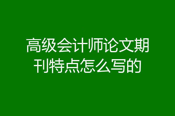 高级会计师论文期刊特点怎么写的