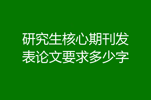 研究生核心期刊发表论文要求多少字