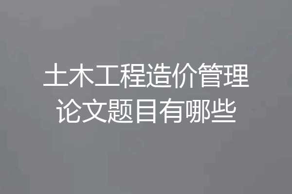 土木工程造价管理论文题目有哪些