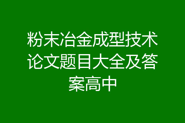 粉末冶金成型技术论文题目大全及答案高中