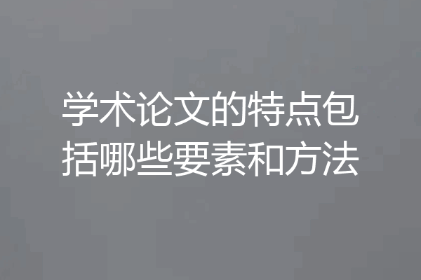 学术论文的特点包括哪些要素和方法