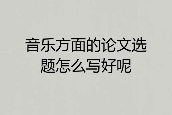 音乐方面的论文选题怎么写好呢
