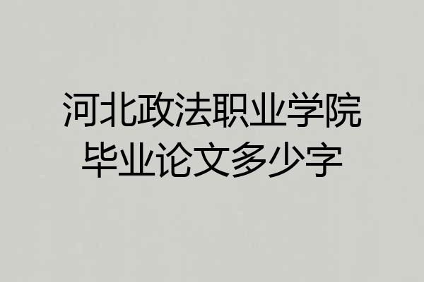 河北政法职业学院毕业论文多少字