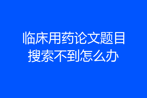 临床用药论文题目搜索不到怎么办