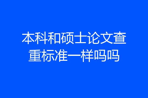 本科和硕士论文查重标准一样吗吗