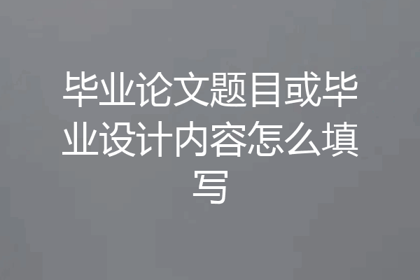 毕业论文题目或毕业设计内容怎么填写