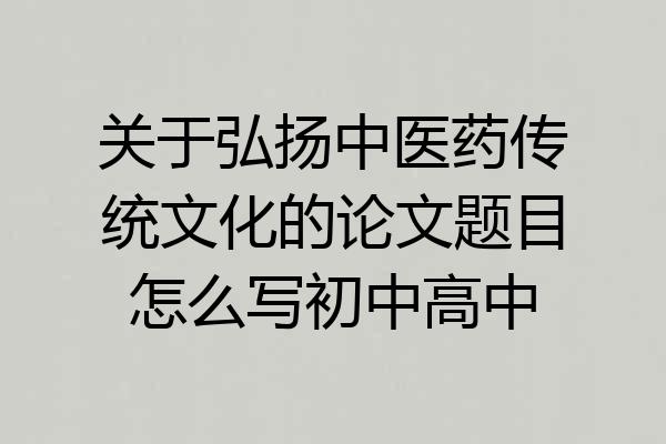 关于弘扬中医药传统文化的论文题目怎么写初中高中