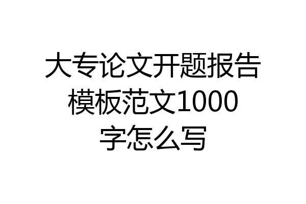 大专论文开题报告模板范文1000字怎么写