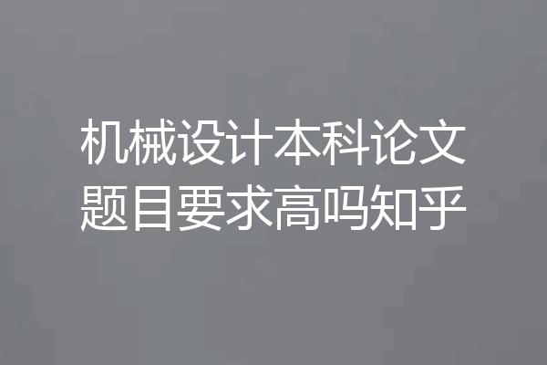 机械设计本科论文题目要求高吗知乎