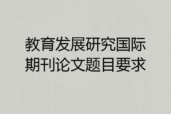 教育发展研究国际期刊论文题目要求