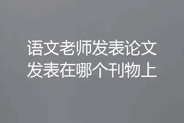 语文老师发表论文发表在哪个刊物上